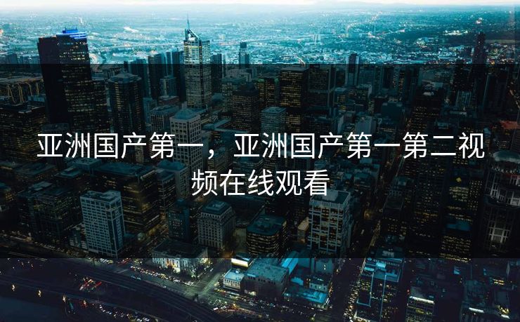 亚洲国产第一，亚洲国产第一第二视频在线观看