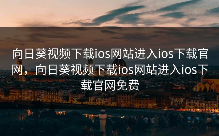 向日葵视频下载ios网站进入ios下载官网，向日葵视频下载ios网站进入ios下载官网免费