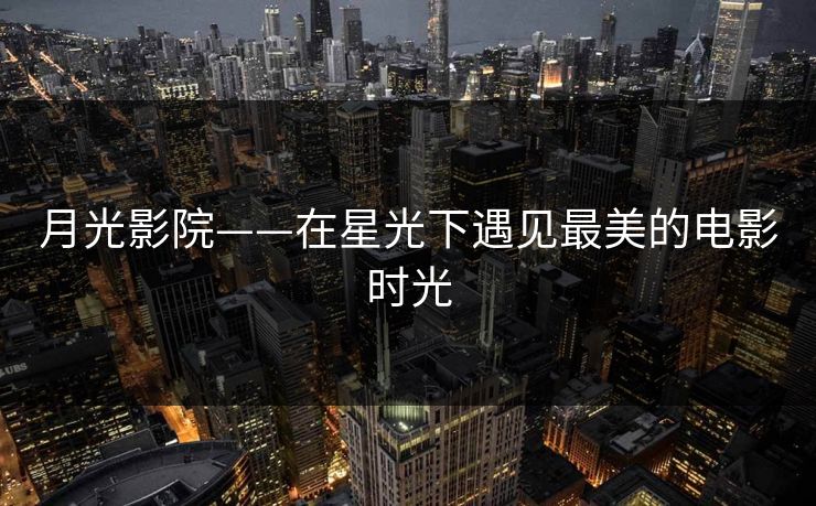 月光影院——在星光下遇见最美的电影时光 月光影院——在星光下遇见最美的电影时光