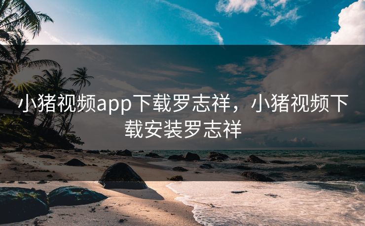 小猪视频app下载罗志祥,小猪视频下载安装罗志祥 小猪视频app下载罗志祥,小猪视频下载安装罗志祥