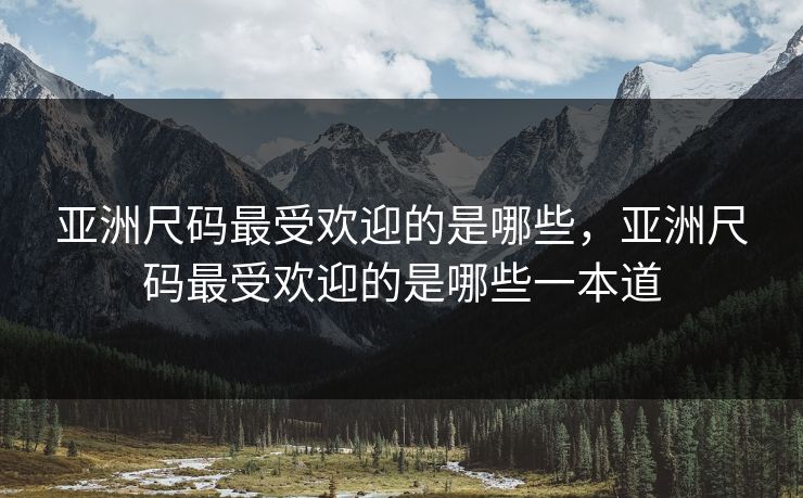 亚洲尺码最受欢迎的是哪些，亚洲尺码最受欢迎的是哪些一本道