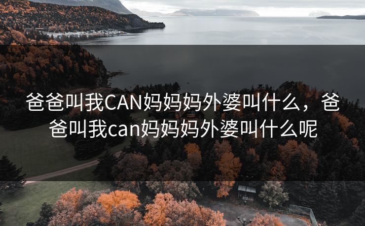 爸爸叫我CAN妈妈妈外婆叫什么,爸爸叫我can妈妈妈外婆叫什么呢 爸爸叫我CAN妈妈妈外婆叫什么,爸爸叫我can妈妈妈外婆叫什么呢
