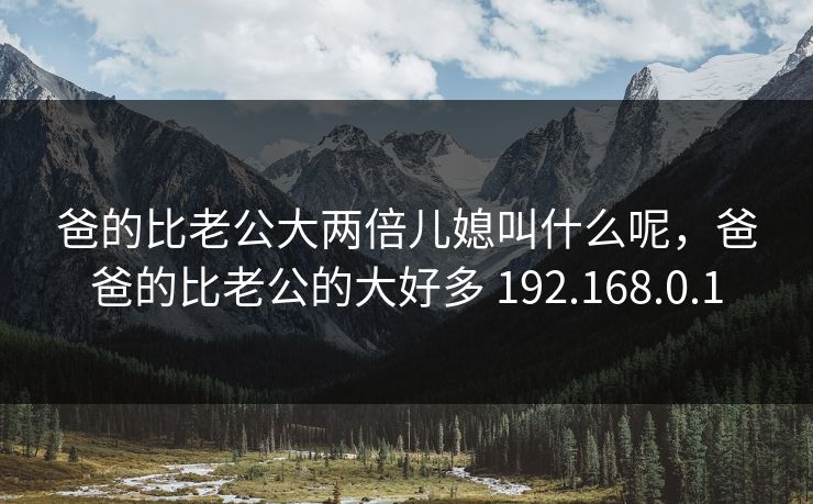爸的比老公大两倍儿媳叫什么呢，爸爸的比老公的大好多 192.168.0.1