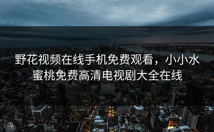 野花视频在线手机免费观看，小小水蜜桃免费高清电视剧大全在线