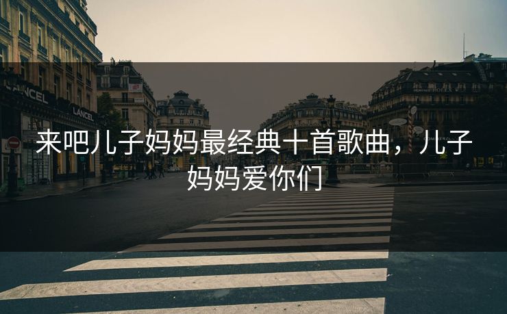 来吧儿子妈妈最经典十首歌曲，儿子妈妈爱你们