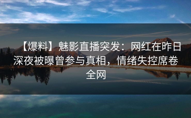 【爆料】魅影直播突发：网红在昨日深夜被曝曾参与真相，情绪失控席卷全网