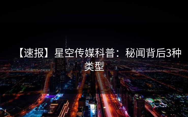 【速报】星空传媒科普:秘闻背后3种类型 【速报】星空传媒科普:秘闻背后3种类型