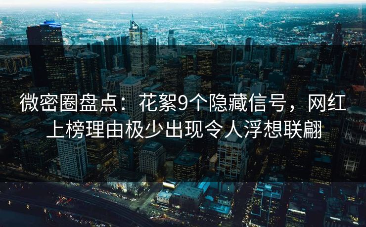 微密圈盘点:花絮9个隐藏信号,网红上榜理由极少出现令人浮想联翩