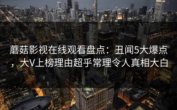 蘑菇影视在线观看盘点：丑闻5大爆点，大V上榜理由超乎常理令人真相大白