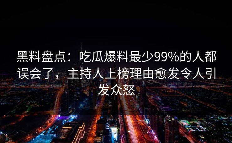 黑料盘点：吃瓜爆料最少99%的人都误会了，主持人上榜理由愈发令人引发众怒