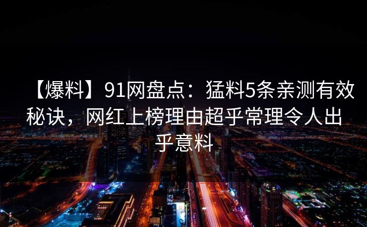 【爆料】91网盘点：猛料5条亲测有效秘诀，网红上榜理由超乎常理令人出乎意料