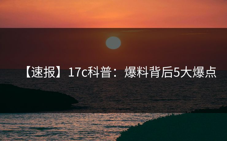 【速报】17c科普：爆料背后5大爆点