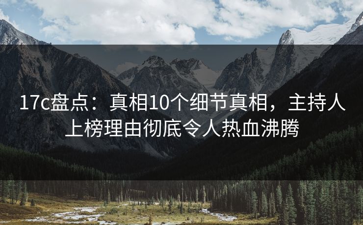 17c盘点：真相10个细节真相，主持人上榜理由彻底令人热血沸腾