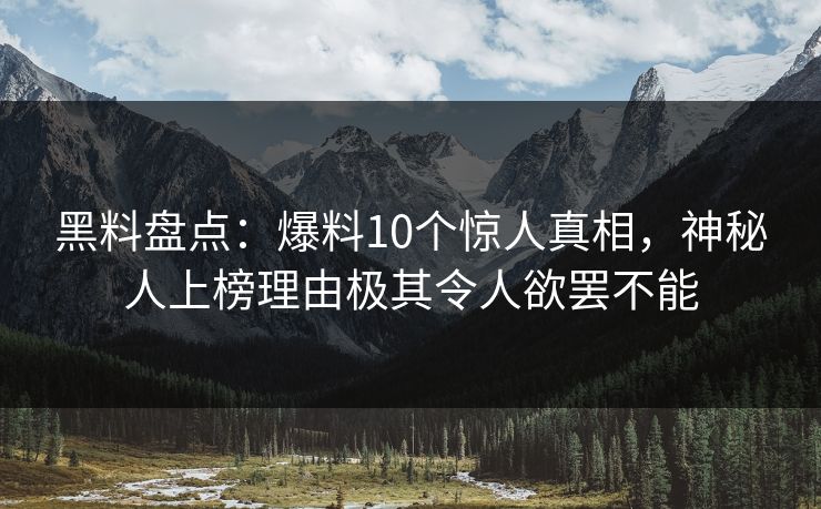 黑料盘点：爆料10个惊人真相，神秘人上榜理由极其令人欲罢不能