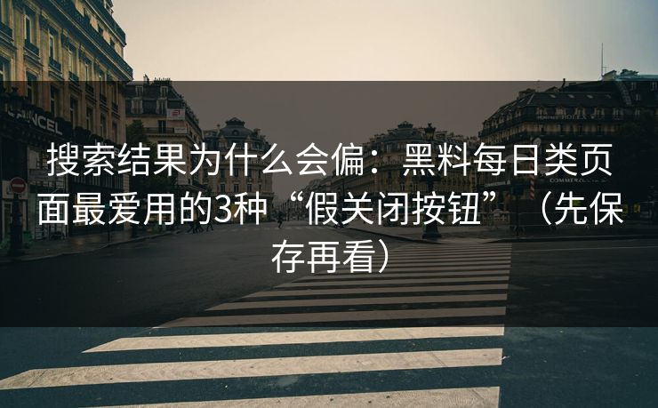 搜索结果为什么会偏：黑料每日类页面最爱用的3种“假关闭按钮”（先保存再看）