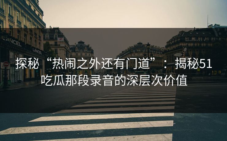 探秘“热闹之外还有门道”:揭秘51吃瓜那段录音的深层次价值