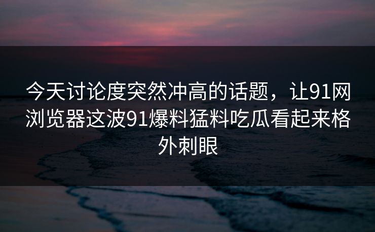 今天讨论度突然冲高的话题,让91网浏览器这波91爆料猛料吃瓜看起来格外刺眼