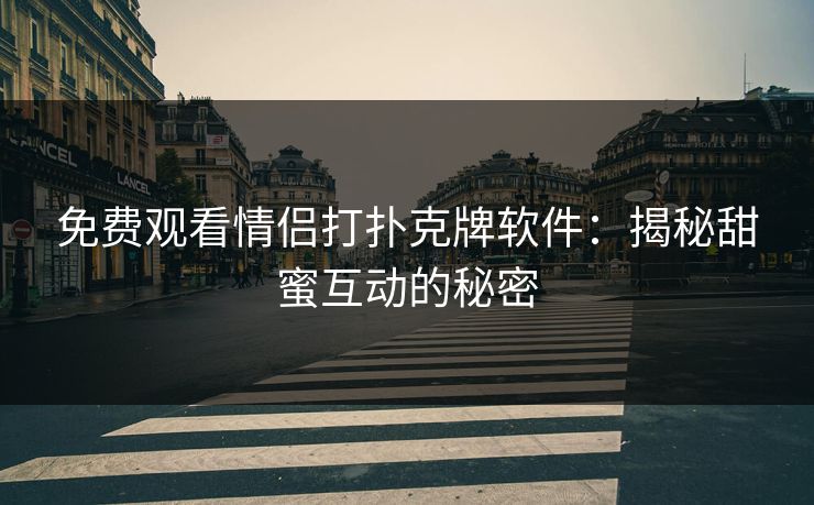 免费观看情侣打扑克牌软件：揭秘甜蜜互动的秘密