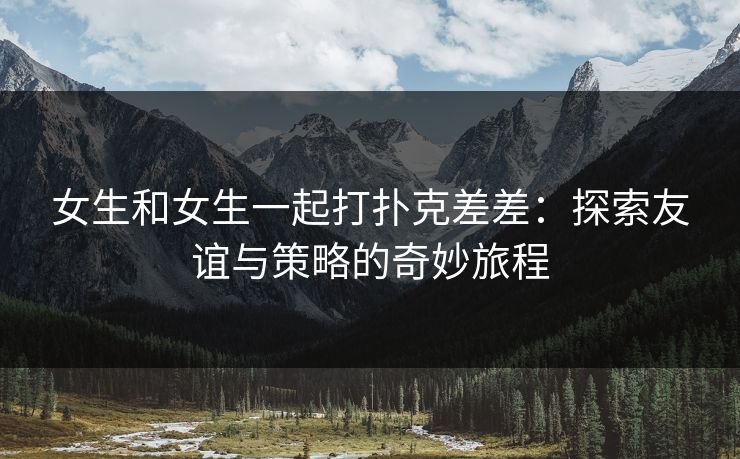 女生和女生一起打扑克差差：探索友谊与策略的奇妙旅程