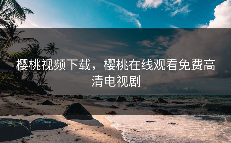 樱桃视频下载，樱桃在线观看免费高清电视剧