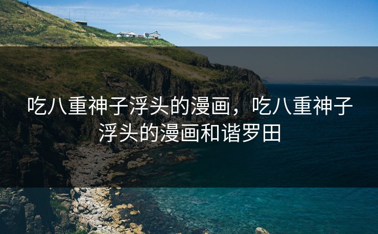 吃八重神子浮头的漫画，吃八重神子浮头的漫画和谐罗田