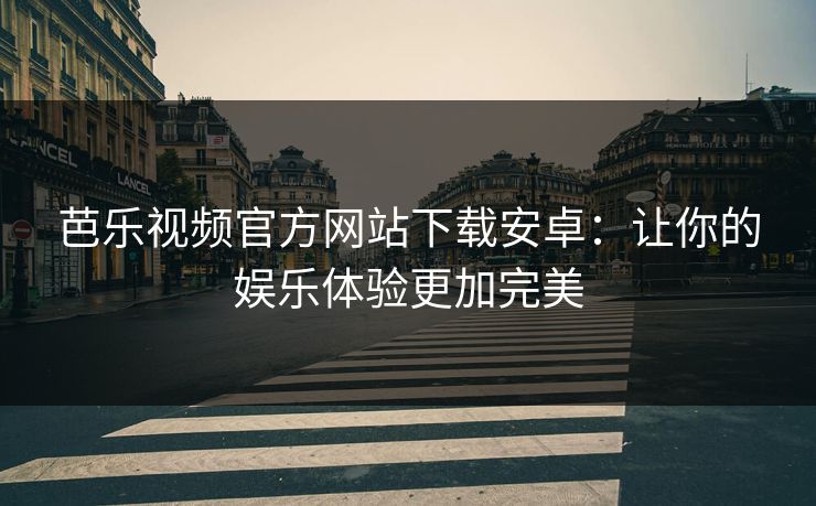 芭乐视频官方网站下载安卓：让你的娱乐体验更加完美