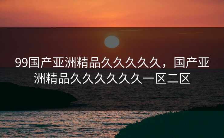 99国产亚洲精品久久久久久,国产亚洲精品久久久久久久一区二区