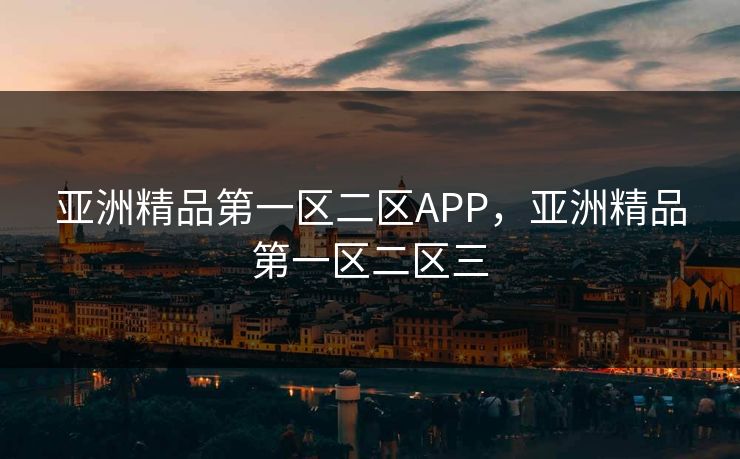 亚洲精品第一区二区APP，亚洲精品第一区二区三