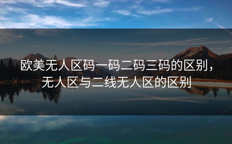 欧美无人区码一码二码三码的区别，无人区与二线无人区的区别