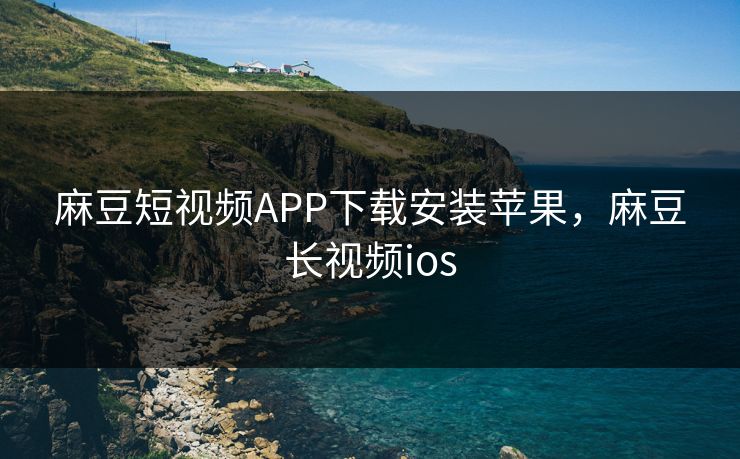 麻豆短视频APP下载安装苹果,麻豆长视频ios