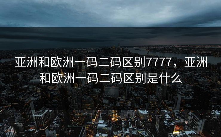 亚洲和欧洲一码二码区别7777，亚洲和欧洲一码二码区别是什么
