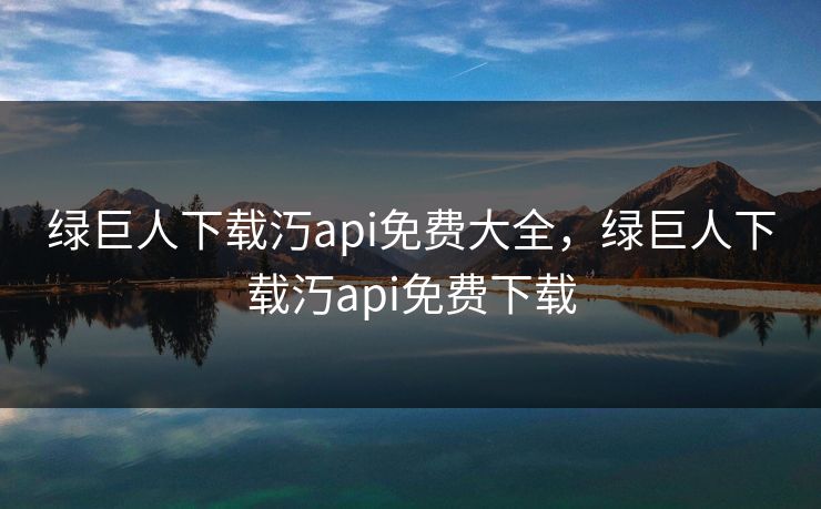 绿巨人下载汅api免费大全,绿巨人下载汅api免费下载