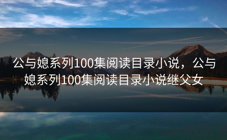 公与媳系列100集阅读目录小说，公与媳系列100集阅读目录小说继父女