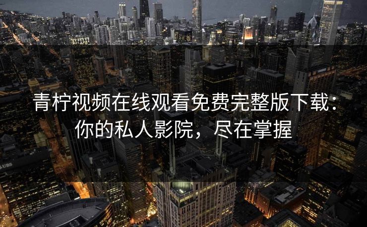 青柠视频在线观看免费完整版下载:你的私人影院,尽在掌握