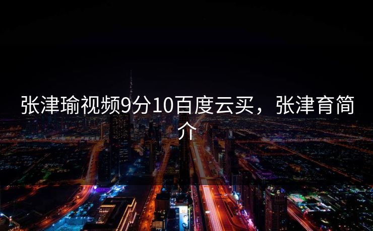 张津瑜视频9分10百度云买,张津育简介