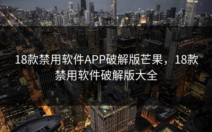 18款禁用软件APP破解版芒果,18款禁用软件破解版大全