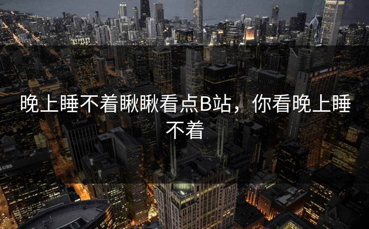 晚上睡不着瞅瞅看点B站,你看晚上睡不着