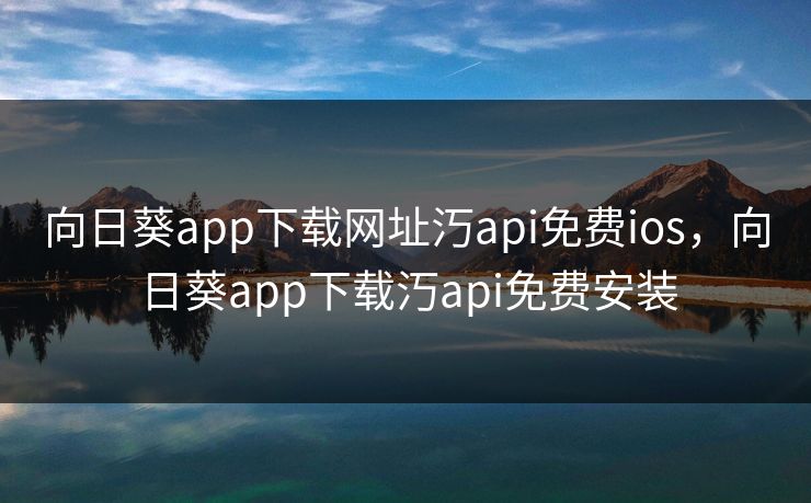 向日葵app下载网址汅api免费ios,向日葵app下载汅api免费安装