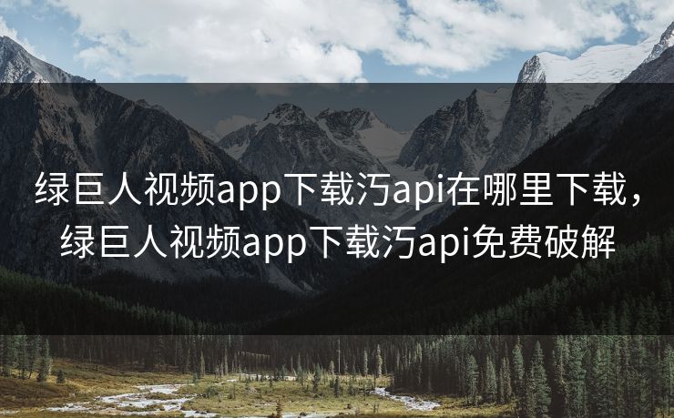 绿巨人视频app下载汅api在哪里下载,绿巨人视频app下载汅api免费破解