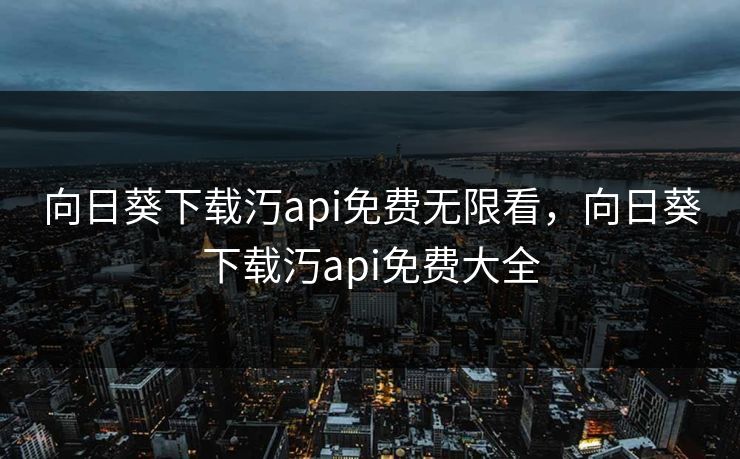 向日葵下载汅api免费无限看,向日葵下载汅api免费大全