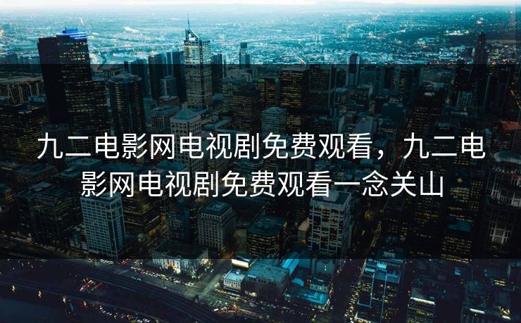 九二电影网电视剧免费观看,九二电影网电视剧免费观看一念关山