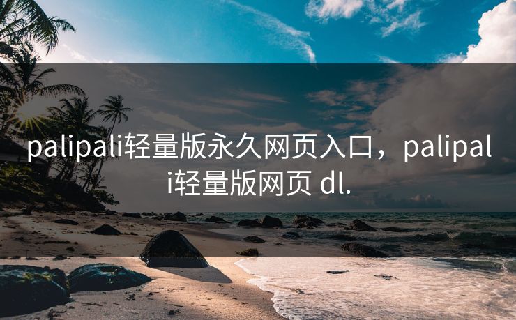 palipali轻量版永久网页入口,palipali轻量版网页 dl.
