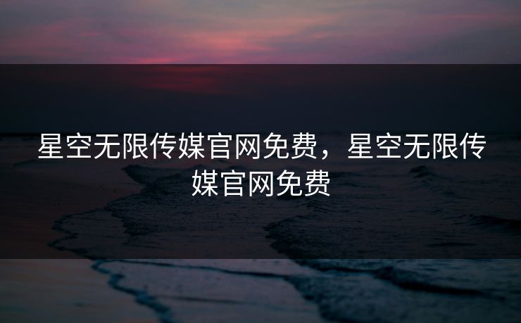 星空无限传媒官网免费,星空无限传媒官网免费