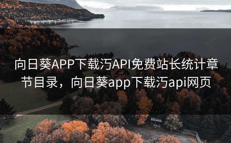 向日葵APP下载汅API免费站长统计章节目录，向日葵app下载汅api网页