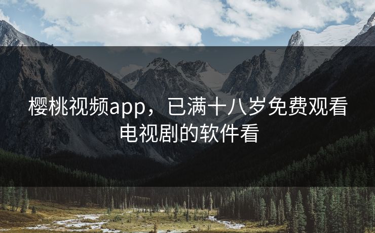 樱桃视频app,已满十八岁免费观看电视剧的软件看 樱桃视频app,已满十八岁免费观看电视剧的软件看