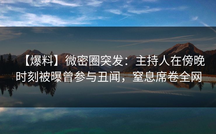 【爆料】微密圈突发：主持人在傍晚时刻被曝曾参与丑闻，窒息席卷全网