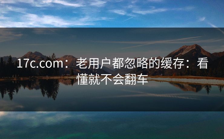 17c.com：老用户都忽略的缓存：看懂就不会翻车