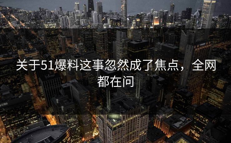 关于51爆料这事忽然成了焦点，全网都在问